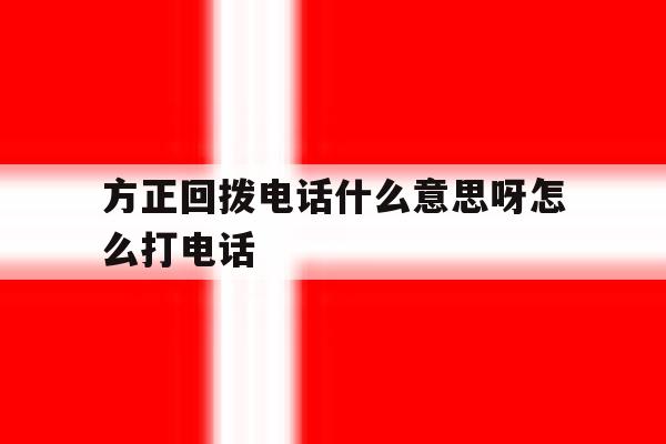 方正回拨电话什么意思呀怎么打电话 方正回拨电话什么意思呀怎么打电话