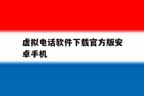 虚拟电话软件下载官方版安卓手机的简单介绍 虚拟电话软件下载官方版安卓手机的简单介绍