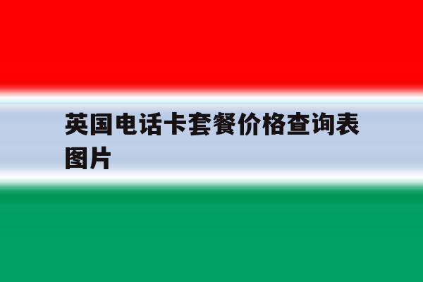 英国电话卡套餐价格查询表图片 英国电话卡套餐价格查询表图片