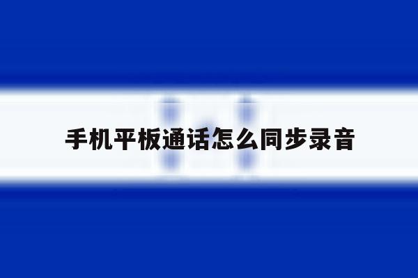 手机平板通话怎么同步录音 手机平板通话怎么同步录音