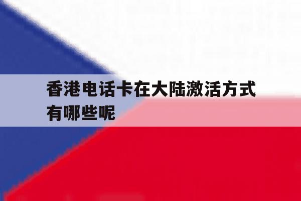 香港电话卡在大陆激活方式有哪些呢 香港电话卡在大陆激活方式有哪些呢