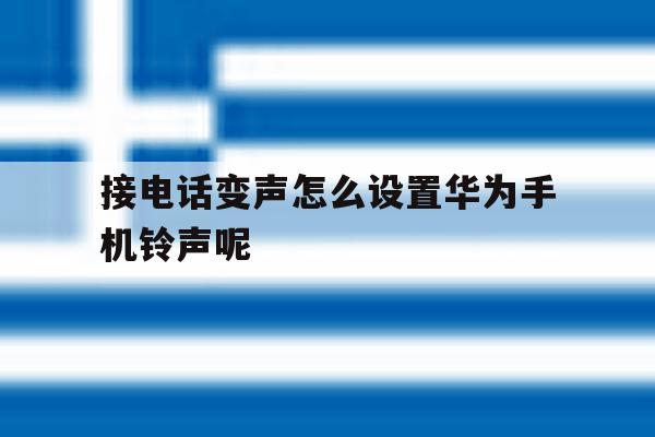 接电话变声怎么设置华为手机铃声呢 接电话变声怎么设置华为手机铃声呢