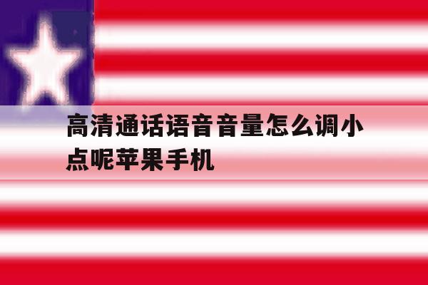 高清通话语音音量怎么调小点呢苹果手机的简单介绍 高清通话语音音量怎么调小点呢苹果手机的简单介绍