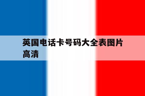 英国电话卡号码大全表图片高清 英国电话卡号码大全表图片高清