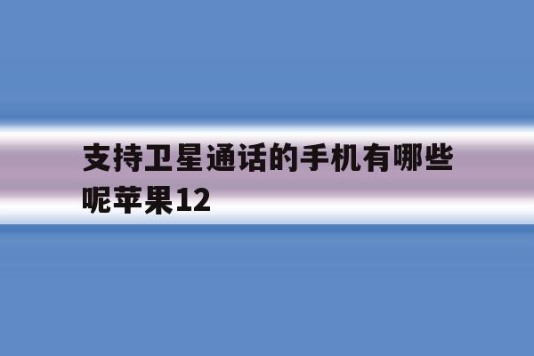 包含支持卫星通话的手机有哪些呢苹果12的词条 包含支持卫星通话的手机有哪些呢苹果12的词条