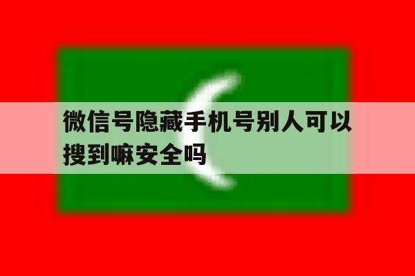 微信号隐藏手机号别人可以搜到嘛安全吗 微信号隐藏手机号别人可以搜到嘛安全吗