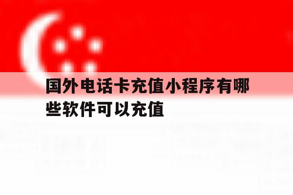 国外电话卡充值小程序有哪些软件可以充值 国外电话卡充值小程序有哪些软件可以充值