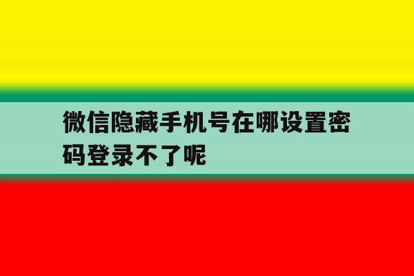 微信隐藏手机号在哪设置密码登录不了呢