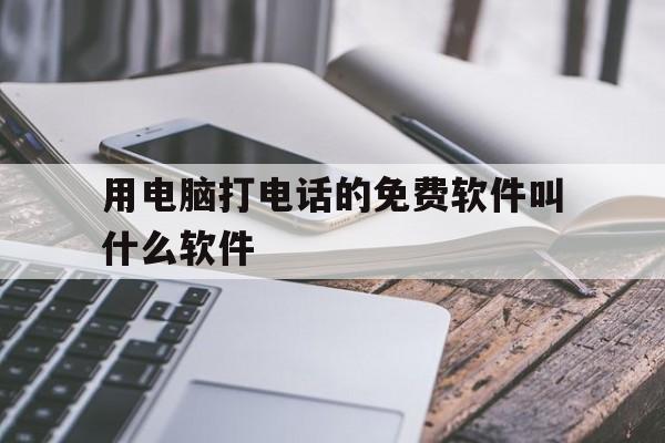 用电脑打电话的免费软件叫什么软件 用电脑打电话的免费软件叫什么软件