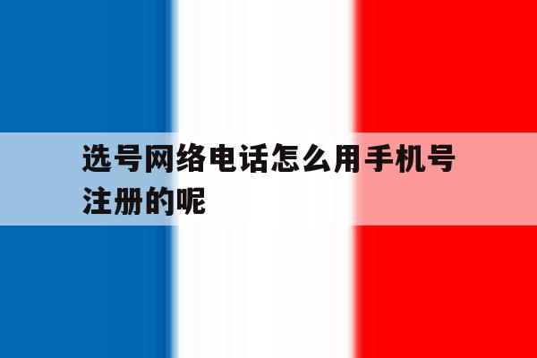 选号网络电话怎么用手机号注册的呢 选号网络电话怎么用手机号注册的呢