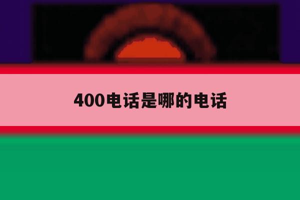 400电话是哪的电话 400电话是哪的电话