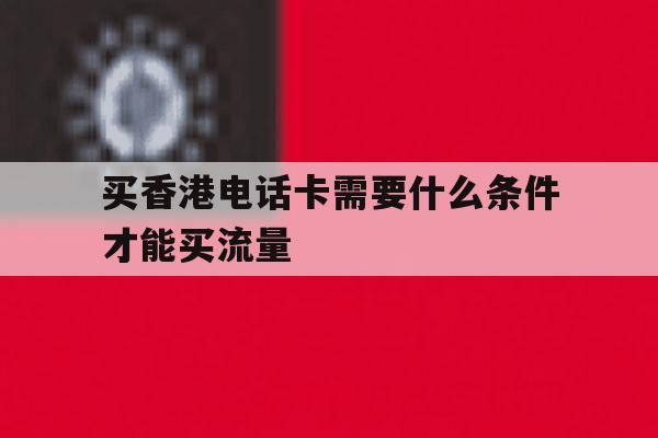 买香港电话卡需要什么条件才能买流量 买香港电话卡需要什么条件才能买流量