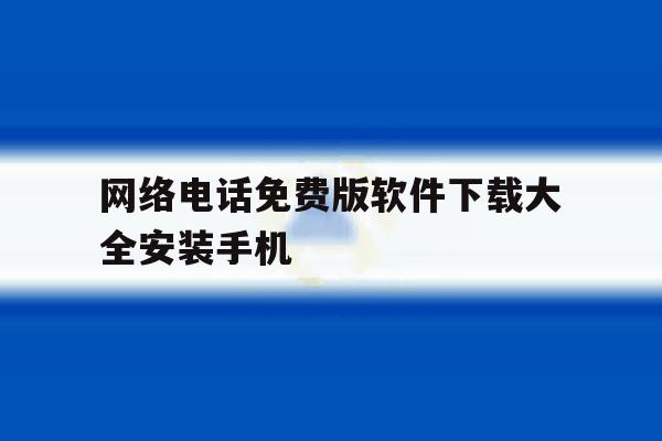 网络电话免费版软件下载大全安装手机的简单介绍 网络电话免费版软件下载大全安装手机的简单介绍