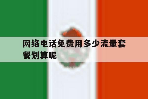 网络电话免费用多少流量套餐划算呢 网络电话免费用多少流量套餐划算呢