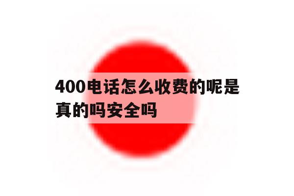 关于400电话怎么收费的呢是真的吗安全吗的信息 关于400电话怎么收费的呢是真的吗安全吗的信息