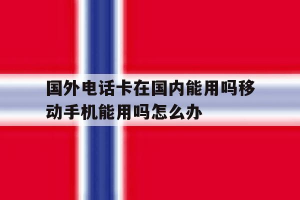 国外电话卡在国内能用吗移动手机能用吗怎么办的简单介绍 国外电话卡在国内能用吗移动手机能用吗怎么办的简单介绍