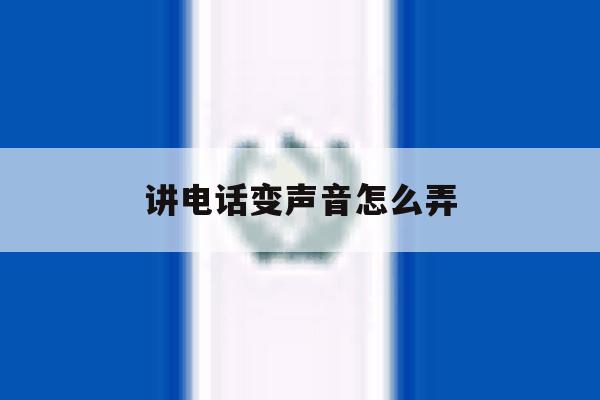 讲电话变声音怎么弄 讲电话变声音怎么弄