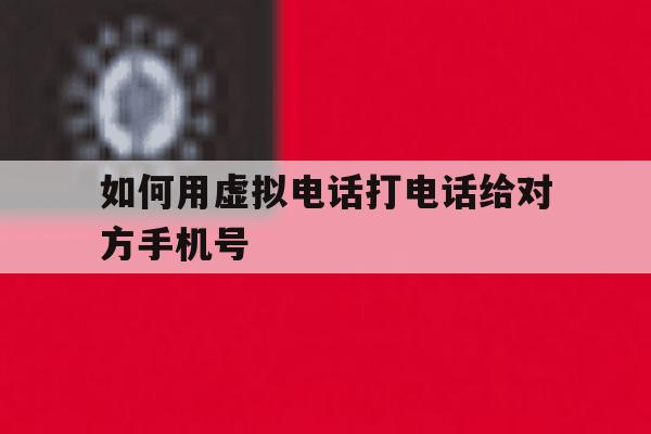 如何用虚拟电话打电话给对方手机号 如何用虚拟电话打电话给对方手机号