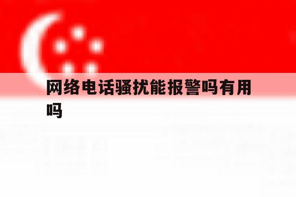 网络电话骚扰能报警吗有用吗 网络电话骚扰能报警吗有用吗