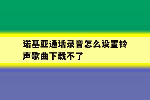 诺基亚通话录音怎么设置铃声歌曲下载不了的简单介绍 诺基亚通话录音怎么设置铃声歌曲下载不了的简单介绍