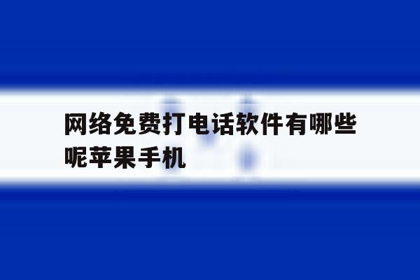 关于网络免费打电话软件有哪些呢苹果手机的信息 关于网络免费打电话软件有哪些呢苹果手机的信息