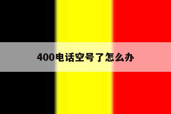 400电话空号了怎么办 400电话空号了怎么办