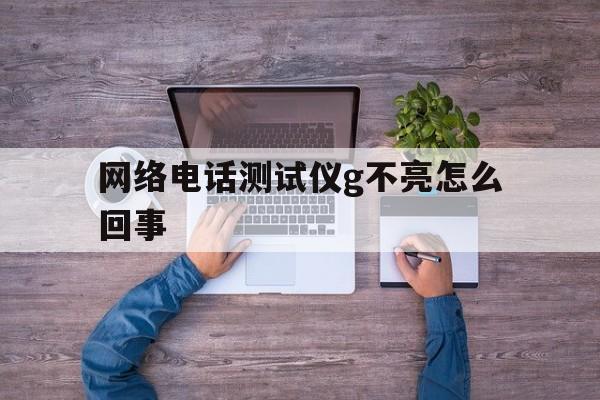 网络电话测试仪g不亮怎么回事 网络电话测试仪g不亮怎么回事