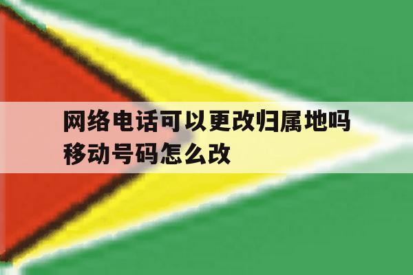 网络电话可以更改归属地吗移动号码怎么改的简单介绍 网络电话可以更改归属地吗移动号码怎么改的简单介绍