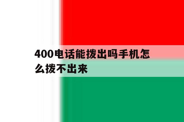 400电话能拨出吗手机怎么拨不出来 400电话能拨出吗手机怎么拨不出来