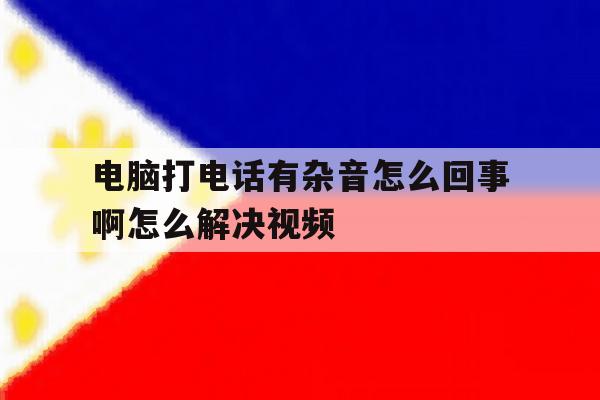 电脑打电话有杂音怎么回事啊怎么解决视频 电脑打电话有杂音怎么回事啊怎么解决视频