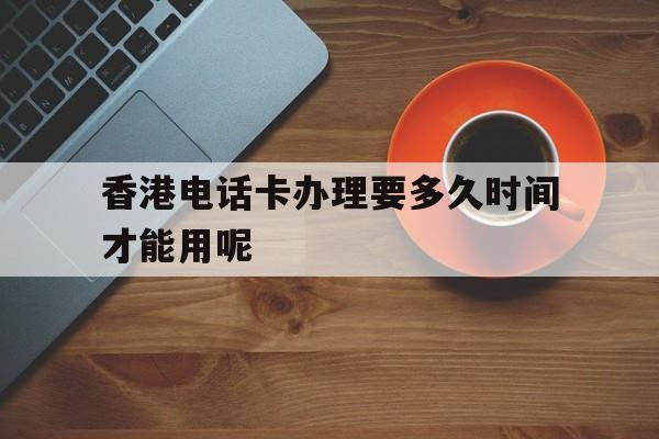 关于香港电话卡办理要多久时间才能用呢的信息 关于香港电话卡办理要多久时间才能用呢的信息