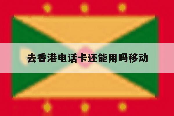 去香港电话卡还能用吗移动 去香港电话卡还能用吗移动