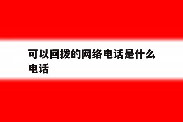 可以回拨的网络电话是什么电话 可以回拨的网络电话是什么电话
