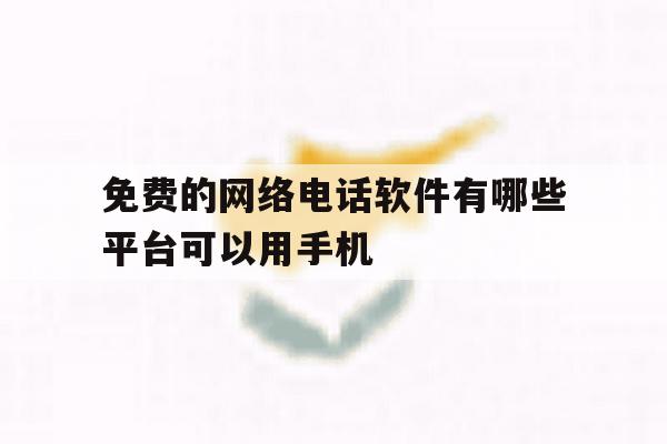 免费的网络电话软件有哪些平台可以用手机 免费的网络电话软件有哪些平台可以用手机