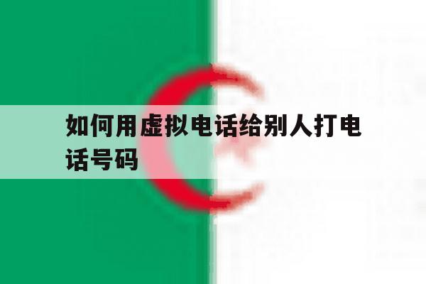 如何用虚拟电话给别人打电话号码 如何用虚拟电话给别人打电话号码