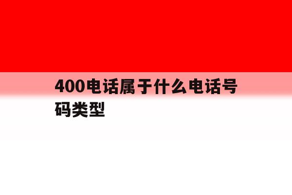 400电话属于什么电话号码类型 400电话属于什么电话号码类型