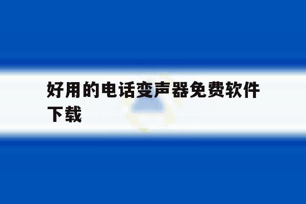 好用的电话变声器免费软件下载 好用的电话变声器免费软件下载