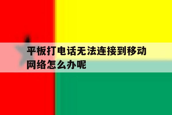 平板打电话无法连接到移动网络怎么办呢 平板打电话无法连接到移动网络怎么办呢