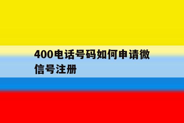 400电话号码如何申请微信号注册 400电话号码如何申请微信号注册