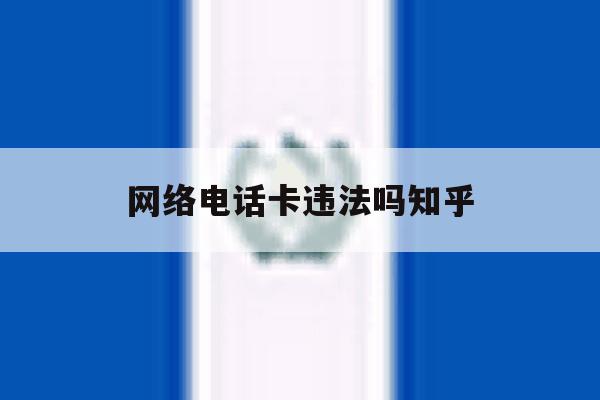 网络电话卡违法吗知乎 网络电话卡违法吗知乎