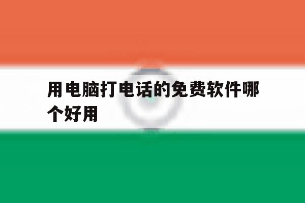 用电脑打电话的免费软件哪个好用 用电脑打电话的免费软件哪个好用