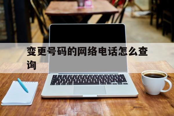 变更号码的网络电话怎么查询 变更号码的网络电话怎么查询
