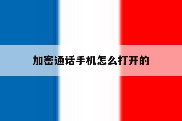 加密通话手机怎么打开的 加密通话手机怎么打开的