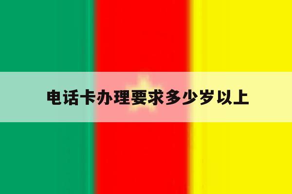 电话卡办理要求多少岁以上 电话卡办理要求多少岁以上