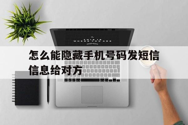 怎么能隐藏手机号码发短信信息给对方 怎么能隐藏手机号码发短信信息给对方