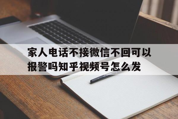 家人电话不接微信不回可以报警吗知乎视频号怎么发 家人电话不接微信不回可以报警吗知乎视频号怎么发