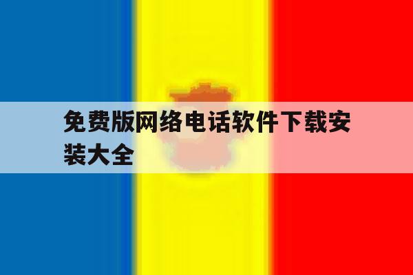 免费版网络电话软件下载安装大全 免费版网络电话软件下载安装大全