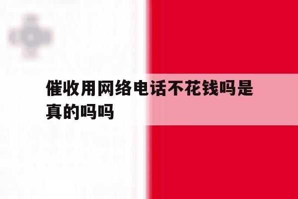 催收用网络电话不花钱吗是真的吗吗 催收用网络电话不花钱吗是真的吗吗