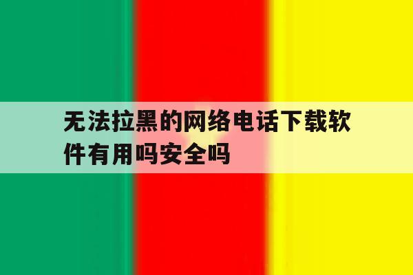关于无法拉黑的网络电话下载软件有用吗安全吗的信息 关于无法拉黑的网络电话下载软件有用吗安全吗的信息