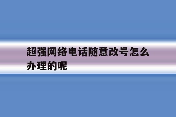 关于超强网络电话随意改号怎么办理的呢的信息 关于超强网络电话随意改号怎么办理的呢的信息